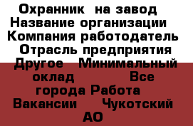 Охранник. на завод › Название организации ­ Компания-работодатель › Отрасль предприятия ­ Другое › Минимальный оклад ­ 8 500 - Все города Работа » Вакансии   . Чукотский АО